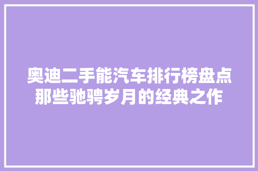 奥迪二手能汽车排行榜盘点那些驰骋岁月的经典之作