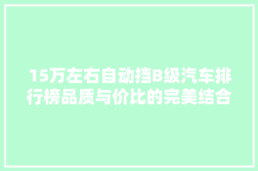 15万左右自动挡B级汽车排行榜品质与价比的完美结合