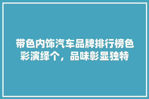 带色内饰汽车品牌排行榜色彩演绎个，品味彰显独特