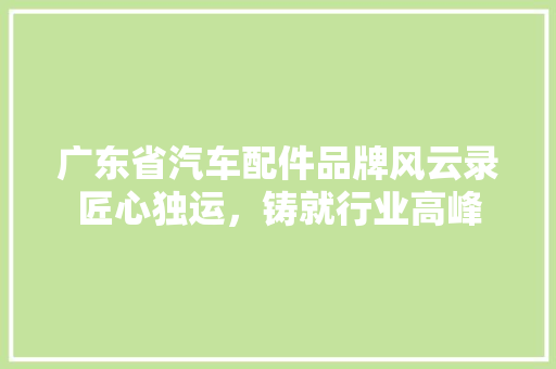 广东省汽车配件品牌风云录匠心独运，铸就行业高峰