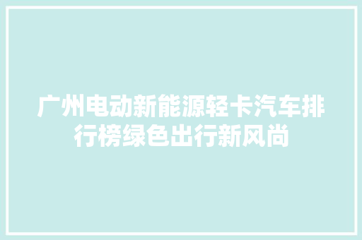 广州电动新能源轻卡汽车排行榜绿色出行新风尚