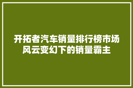 开拓者汽车销量排行榜市场风云变幻下的销量霸主