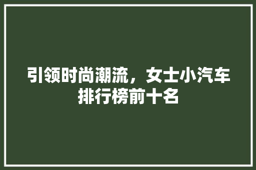 引领时尚潮流，女士小汽车排行榜前十名