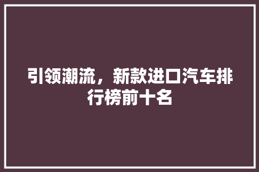 引领潮流，新款进口汽车排行榜前十名