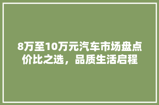 8万至10万元汽车市场盘点价比之选，品质生活启程