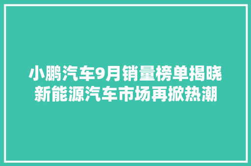 小鹏汽车9月销量榜单揭晓新能源汽车市场再掀热潮