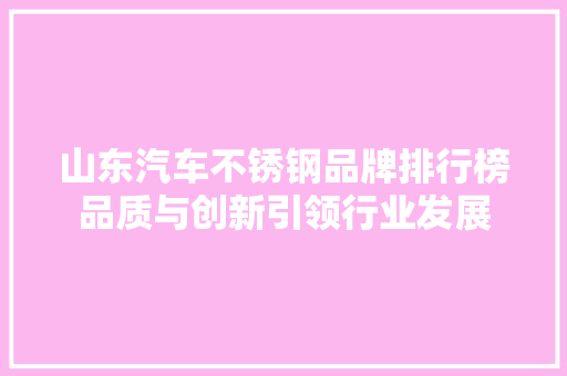 山东汽车不锈钢品牌排行榜品质与创新引领行业发展