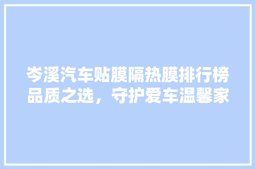 岑溪汽车贴膜隔热膜排行榜品质之选，守护爱车温馨家园