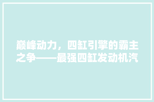 巅峰动力，四缸引擎的霸主之争——最强四缸发动机汽车排行榜