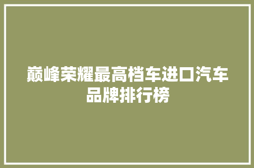 巅峰荣耀最高档车进口汽车品牌排行榜