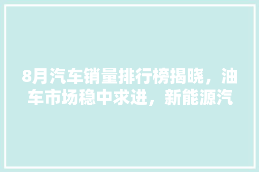 8月汽车销量排行榜揭晓，油车市场稳中求进，新能源汽车崛起