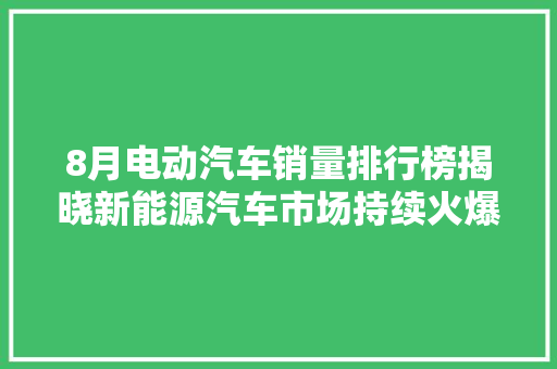 8月电动汽车销量排行榜揭晓新能源汽车市场持续火爆，新势力品牌崛起