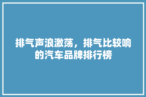 排气声浪激荡，排气比较响的汽车品牌排行榜