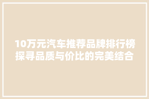 10万元汽车推荐品牌排行榜探寻品质与价比的完美结合