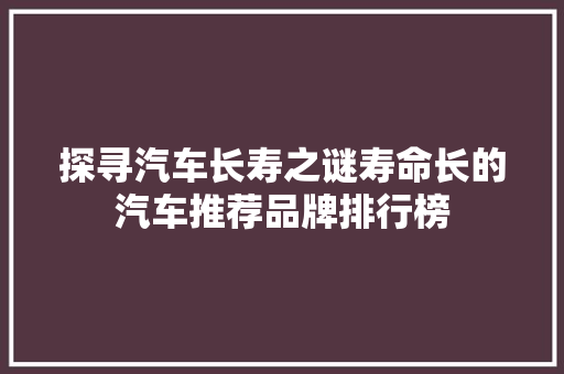 探寻汽车长寿之谜寿命长的汽车推荐品牌排行榜