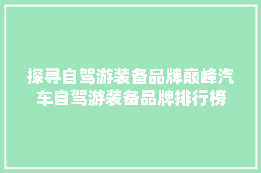 探寻自驾游装备品牌巅峰汽车自驾游装备品牌排行榜