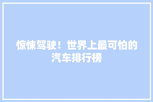 惊悚驾驶！世界上最可怕的汽车排行榜