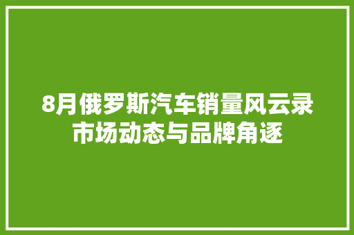 8月俄罗斯汽车销量风云录市场动态与品牌角逐