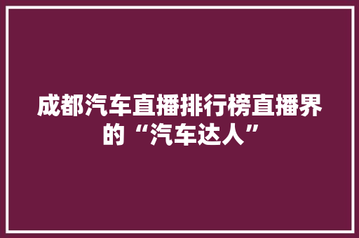 成都汽车直播排行榜直播界的“汽车达人”