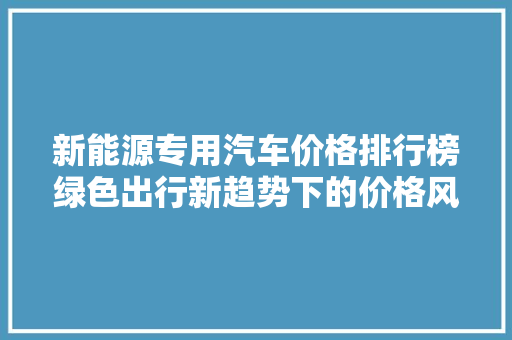 新能源专用汽车价格排行榜绿色出行新趋势下的价格风向标