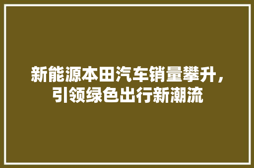 新能源本田汽车销量攀升，引领绿色出行新潮流
