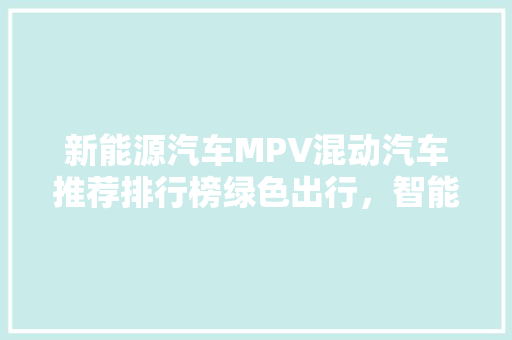 新能源汽车MPV混动汽车推荐排行榜绿色出行，智能未来