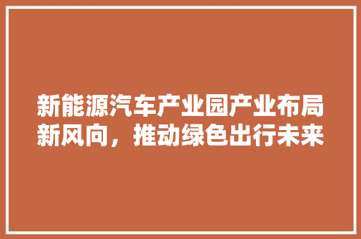 新能源汽车产业园产业布局新风向，推动绿色出行未来