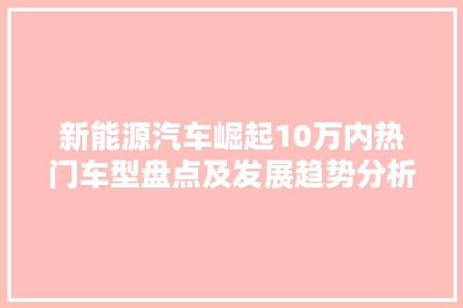 新能源汽车崛起10万内热门车型盘点及发展趋势分析