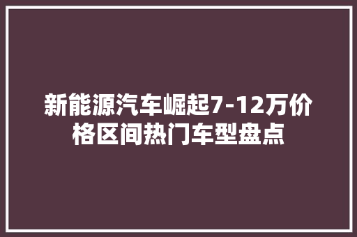 新能源汽车崛起7-12万价格区间热门车型盘点