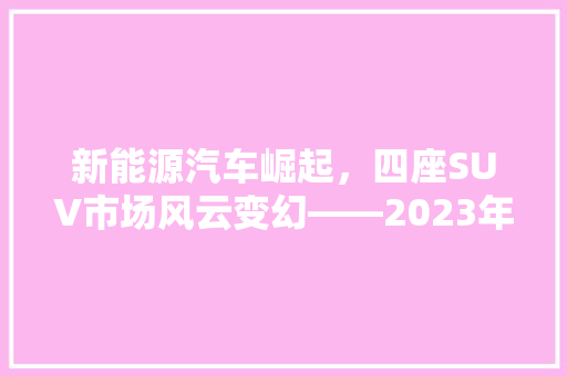 新能源汽车崛起，四座SUV市场风云变幻——2023年新能源汽车四座SUV排行榜解读
