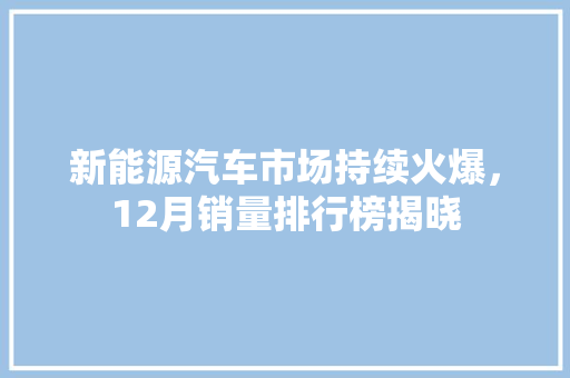 新能源汽车市场持续火爆，12月销量排行榜揭晓