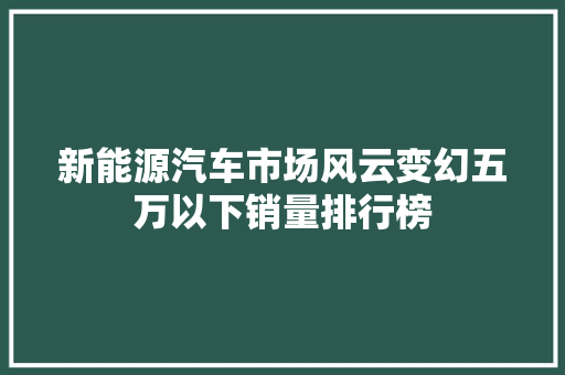 新能源汽车市场风云变幻五万以下销量排行榜