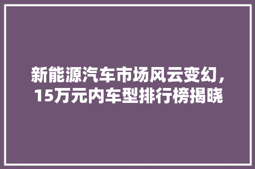 新能源汽车市场风云变幻，15万元内车型排行榜揭晓
