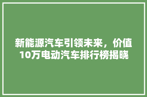 新能源汽车引领未来，价值10万电动汽车排行榜揭晓