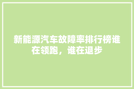 新能源汽车故障率排行榜谁在领跑，谁在退步