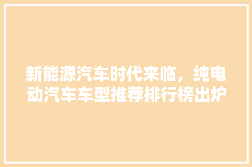 新能源汽车时代来临，纯电动汽车车型推荐排行榜出炉！