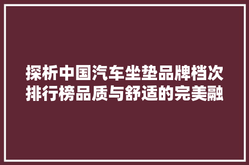探析中国汽车坐垫品牌档次排行榜品质与舒适的完美融合