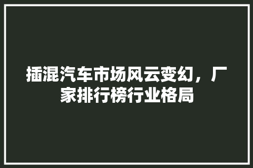 插混汽车市场风云变幻，厂家排行榜行业格局