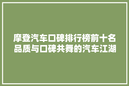 摩登汽车口碑排行榜前十名品质与口碑共舞的汽车江湖