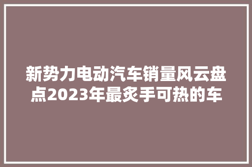 新势力电动汽车销量风云盘点2023年最炙手可热的车型