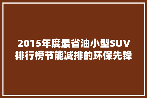 2015年度最省油小型SUV排行榜节能减排的环保先锋