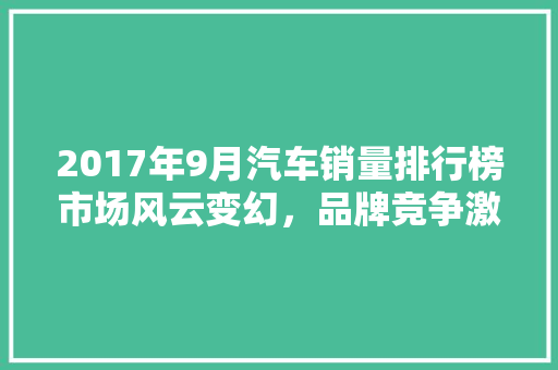 2017年9月汽车销量排行榜市场风云变幻，品牌竞争激烈