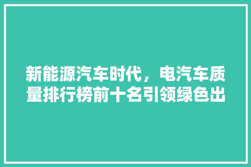 新能源汽车时代，电汽车质量排行榜前十名引领绿色出行新风尚