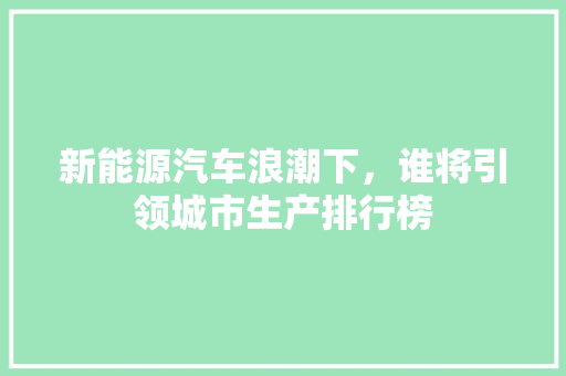 新能源汽车浪潮下，谁将引领城市生产排行榜