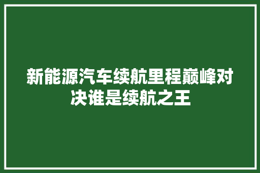 新能源汽车续航里程巅峰对决谁是续航之王