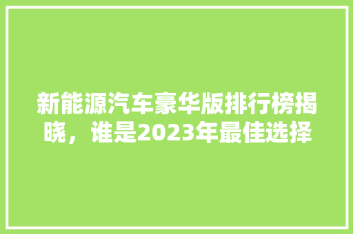 新能源汽车豪华版排行榜揭晓，谁是2023年最佳选择