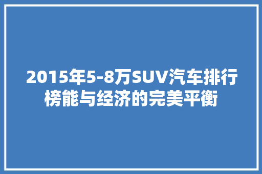 2015年5-8万SUV汽车排行榜能与经济的完美平衡