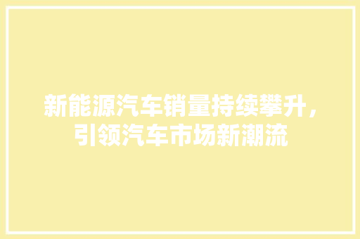 新能源汽车销量持续攀升，引领汽车市场新潮流