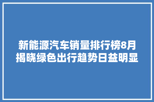 新能源汽车销量排行榜8月揭晓绿色出行趋势日益明显，市场潜力巨大