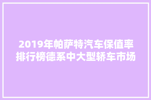 2019年帕萨特汽车保值率排行榜德系中大型轿车市场风云